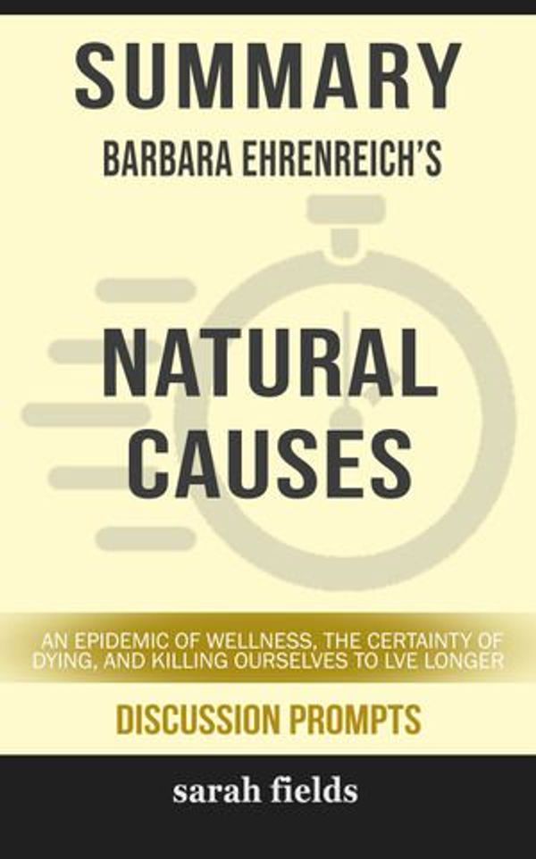 Cover Art for 9780463390412, Summary of Natural Causes: An Epidemic of Wellness, the Certainty of Dying, and Killing Ourselves to Live Longer by Barbara Ehrenreich (Discussion Prompts) by Sarah Fields