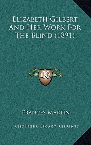 Cover Art for 9781164305798, Elizabeth Gilbert and Her Work for the Blind (1891) by Frances Martin