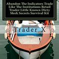 Cover Art for 9781535589673, Abandon the Indicators Trade Like the Institutions Retail Trader Little Known Dirty Sleek Secrets Survival Kit by Trader X