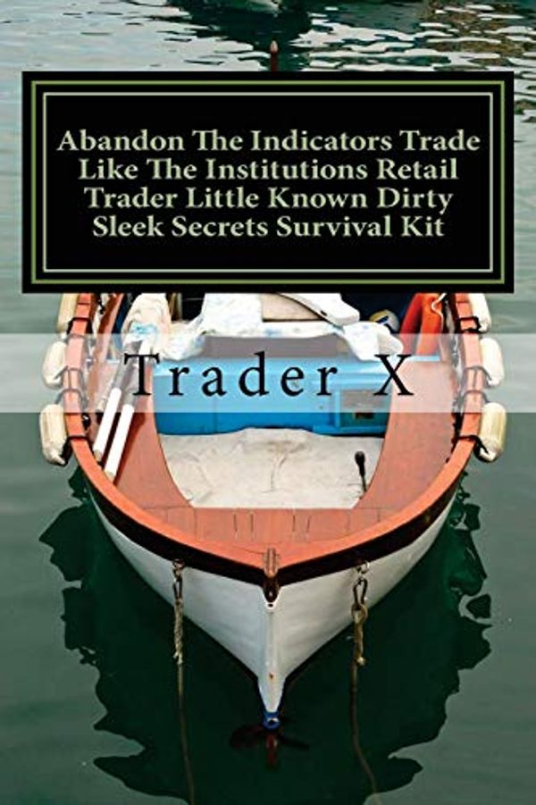 Cover Art for 9781535589673, Abandon the Indicators Trade Like the Institutions Retail Trader Little Known Dirty Sleek Secrets Survival Kit by Trader X