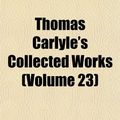 Cover Art for 9781154093254, Thomas Carlyle’s Collected Works (volume 23) by Thomas Carlyle