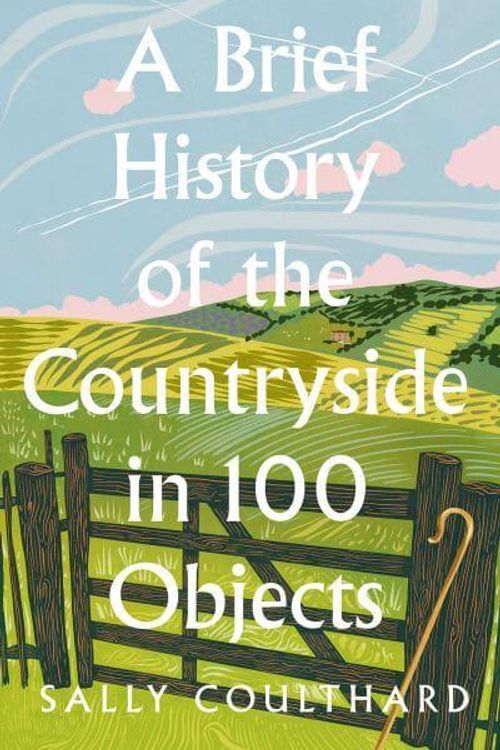 Cover Art for 9780008559427, A Brief History Of The Countryside In 100 Objects: Britain’s unique rural past, from prehistory to the present day by Sally Coulthard