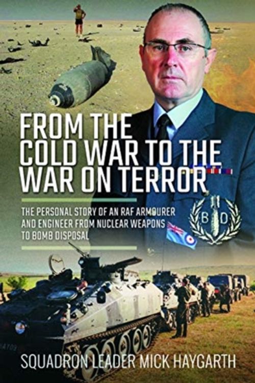 Cover Art for 9781526759344, From the Cold War to the War on Terror: The Personal Story of an RAF Armourer and Engineer from Nuclear Weapons to Bomb Disposal by Mick Haygarth