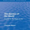 Cover Art for 9781317458623, The Saviour of the World (Routledge Revivals)Volume IV: The Bread of Life by Charlotte M Mason