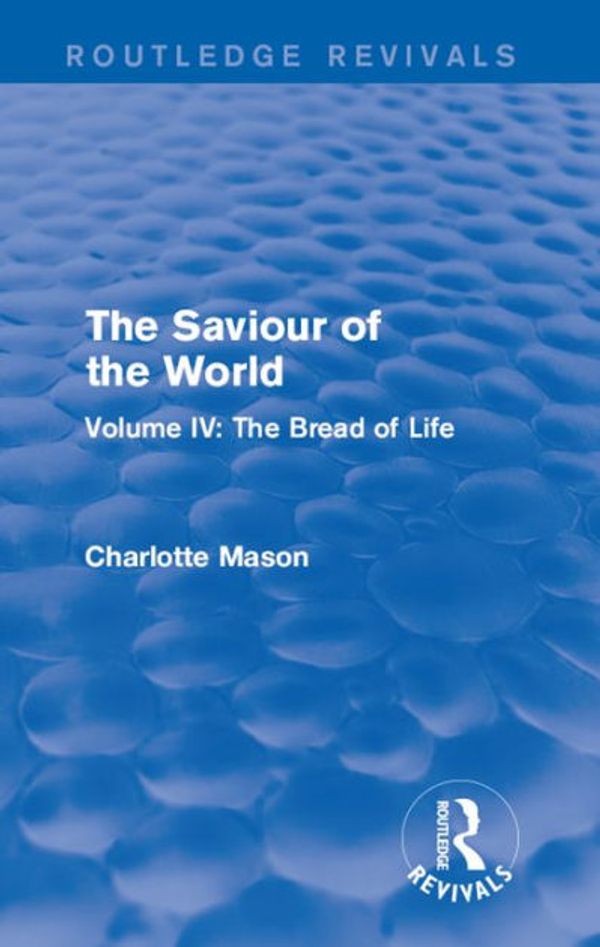 Cover Art for 9781317458623, The Saviour of the World (Routledge Revivals)Volume IV: The Bread of Life by Charlotte M Mason