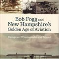 Cover Art for 9781937721039, Bob Fogg and New Hampshire's Golden Age of Aviation by Jane Rice
