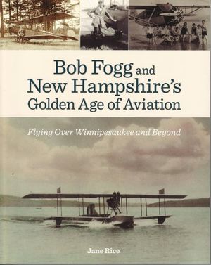 Cover Art for 9781937721039, Bob Fogg and New Hampshire's Golden Age of Aviation by Jane Rice