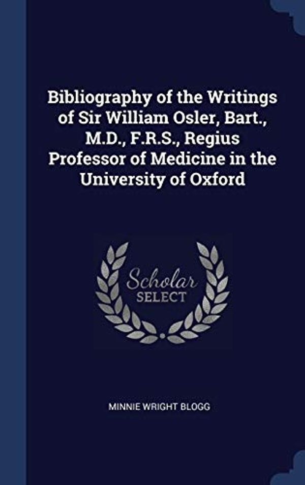 Cover Art for 9781340241452, Bibliography of the Writings of Sir William Osler, Bart., M.D., F.R.S., Regius Professor of Medicine in the University of Oxford by Minnie Wright Blogg