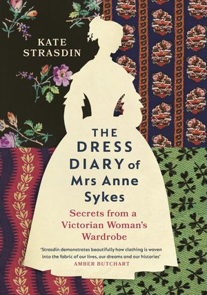 Cover Art for 9781784743819, The Dress Diary of Mrs Anne Sykes: Secrets from a Victorian Woman’s Wardrobe by Kate Strasdin