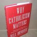 Cover Art for 9780307885333, Why Catholicism Matters: How Catholic Virtues Can Reshape Society in the 21st Century by Bill Donohue