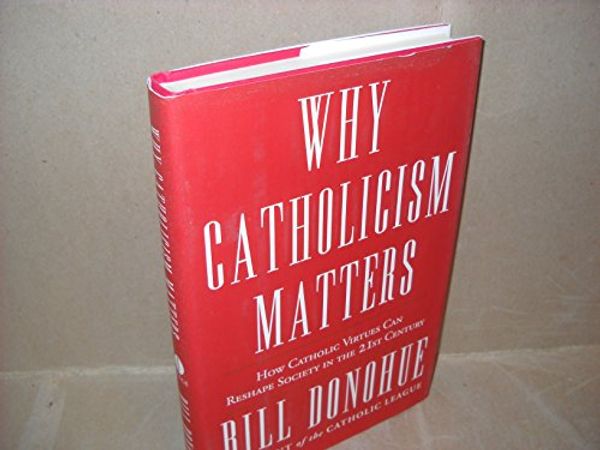 Cover Art for 9780307885333, Why Catholicism Matters: How Catholic Virtues Can Reshape Society in the 21st Century by Bill Donohue