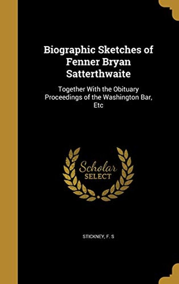 Cover Art for 9781360609713, Biographic Sketches of Fenner Bryan Satterthwaite: Together With the Obituary Proceedings of the Washington Bar, Etc by F S Stickney (creator)