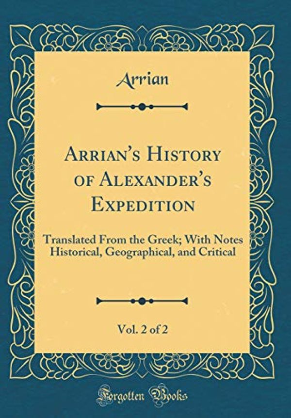 Cover Art for 9780656097746, Arrian's History of Alexander's Expedition, Vol. 2 of 2: Translated From the Greek; With Notes Historical, Geographical, and Critical (Classic Reprint) by Arrian Arrian