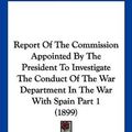 Cover Art for 9781120966537, Report of the Commission Appointed by the President to Investigate the Conduct of the War Department in the War with Spain Part 1 (1899) by U S Navy Department