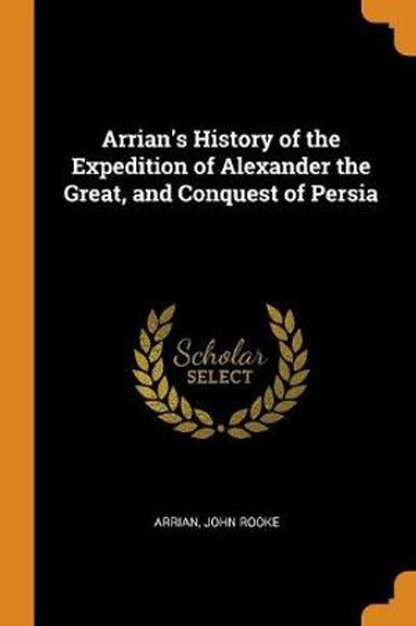 Cover Art for 9780342014880, Arrian's History of the Expedition of Alexander the Great, and Conquest of Persia by Arrian, John Rooke
