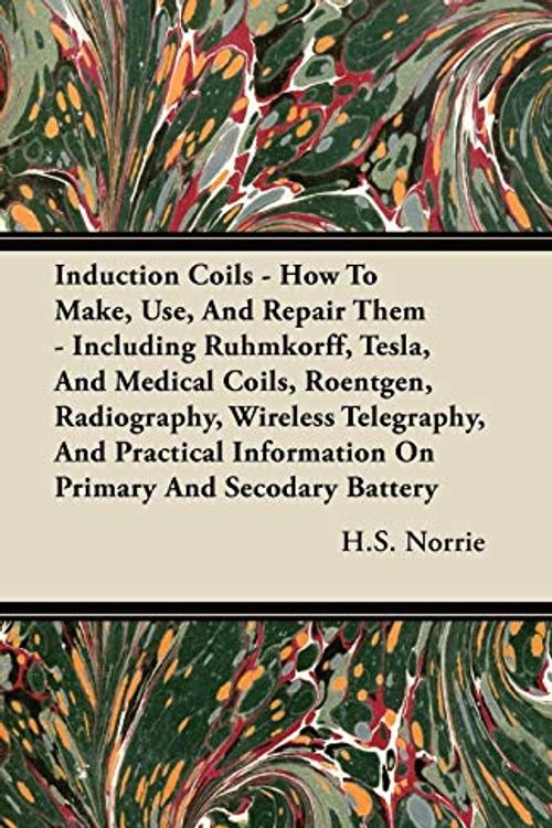 Cover Art for 9781444642636, Induction Coils - How To Make, Use, And Repair Them - Including Ruhmkorff, Tesla, And Medical Coils, Roentgen, Radiography, Wireless Telegraphy, And Practical Information On Primary And Secodary Battery by H.S. Norrie