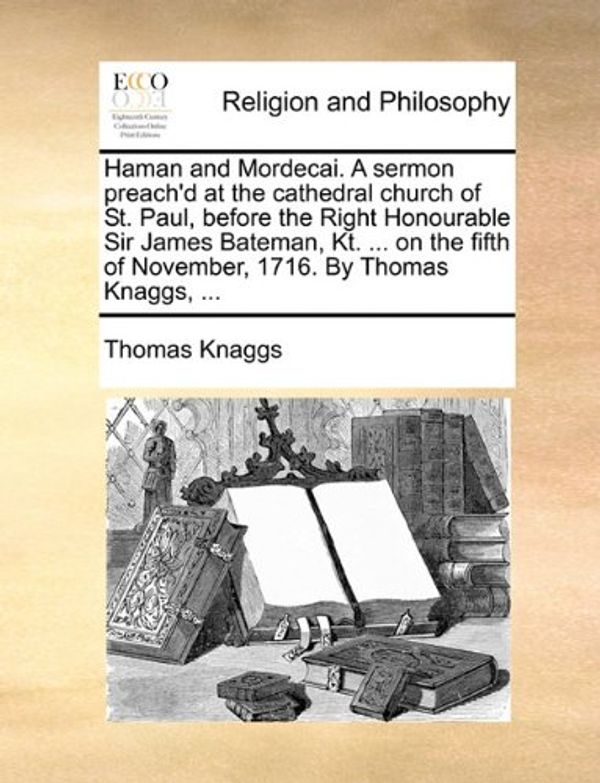 Cover Art for 9781170438916, Haman and Mordecai. a Sermon Preach'd at the Cathedral Church of St. Paul, Before the Right Honourable Sir James Bateman, Kt. ... on the Fifth of November, 1716. by Thomas Knaggs, ... by Thomas Knaggs