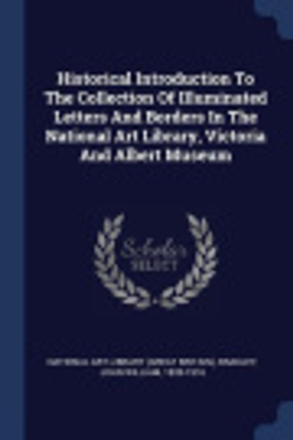 Cover Art for 9781377134406, Historical Introduction To The Collection Of Illuminated Letters And Borders In The National Art Library, Victoria And Albert Museum by National Art Library