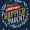Cover Art for 9780735210479, How to be a Happier Parent by Kj Dell'antonia