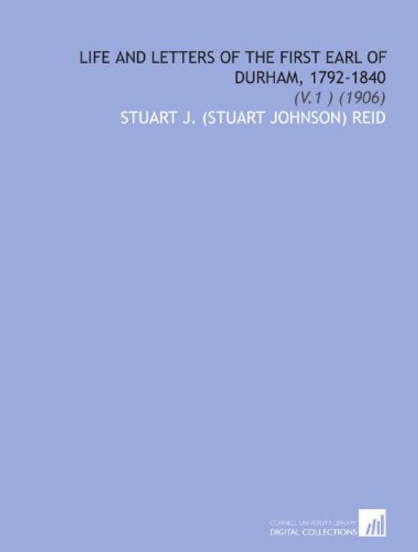 Cover Art for 9781112095221, Life and Letters of the First Earl of Durham, 1792-1840: (V.1 ) (1906) by Stuart J. (Stuart Johnson) Reid