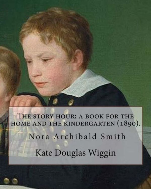 Cover Art for 9781720938194, The story hour; a book for the home and the kindergarten (1890). By: Kate Douglas Wiggin: and By: Nora A. (Archibald) Smith(1859–1934) was an American ... centuries, and sister of Kate Douglas Wiggin. by Nora A. Smith