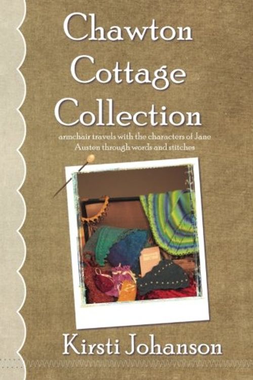 Cover Art for 9780615603650, Chawton Cottage Collection: A book of armchair travels with Jane Austen's characters through prose & patterns...knitting inspired by literature (Volume 1) by Kirsti Johanson