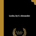 Cover Art for 9781372453267, Locke, by S. Alexander by Samuel 1859-1938 Alexander