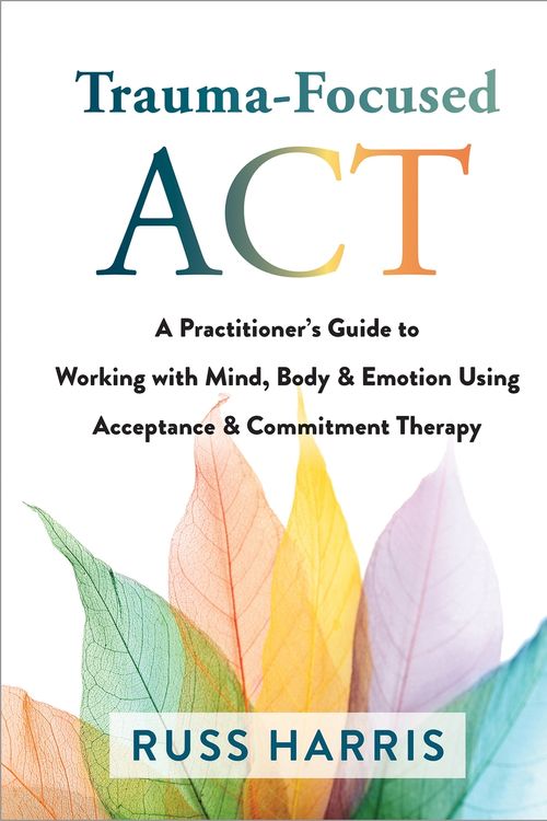 Cover Art for 9781684038213, Trauma-Focused ACT: A Practitioner's Guide to Working with Mind, Body, and Emotion Using Acceptance and Commitment Therapy by Russ Harris