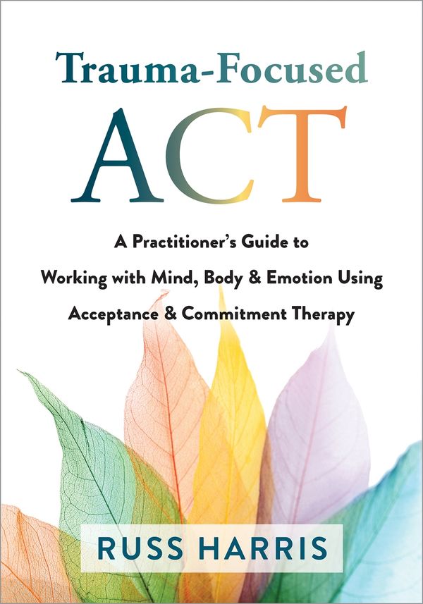 Cover Art for 9781684038213, Trauma-Focused ACT: A Practitioner's Guide to Working with Mind, Body, and Emotion Using Acceptance and Commitment Therapy by Russ Harris