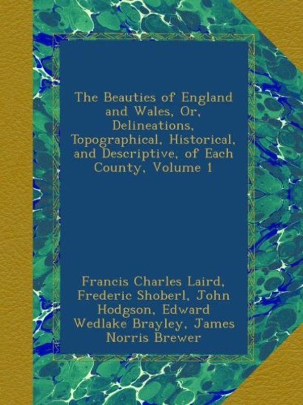 Cover Art for B00AWRSWJC, The Beauties of England and Wales, Or, Delineations, Topographical, Historical, and Descriptive, of Each County, Volume 1 by Francis Charles Laird, Thomas Hood, John Evans, Thomas Rees, John Harris, John Britton, John Bigland, Frederic Shoberl, John Hodgson, Edward Wedlake Brayley, James Norris Brewer, Joseph Nightingale