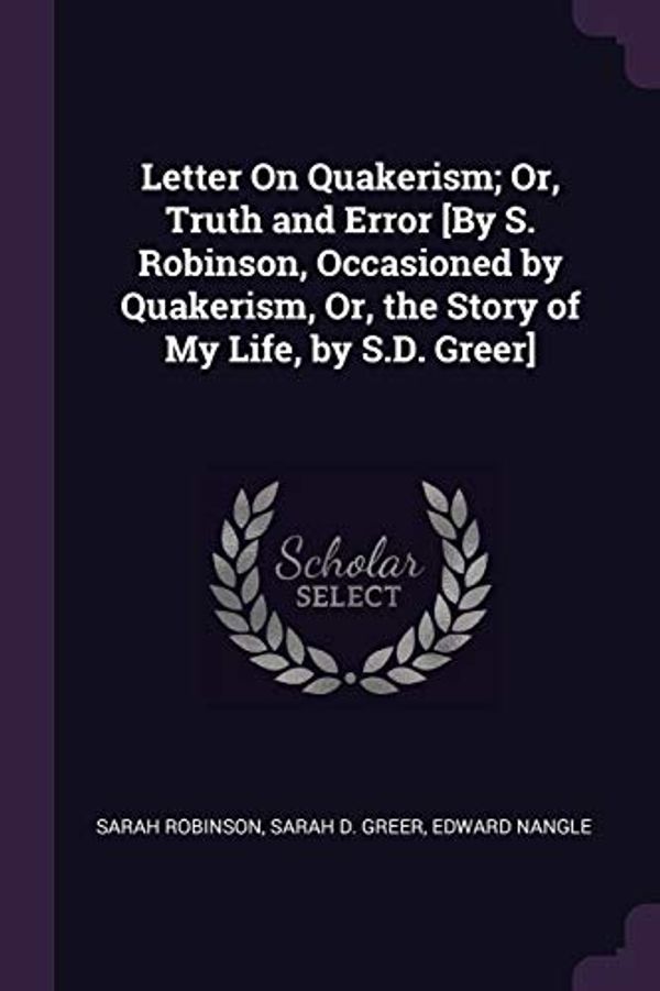 Cover Art for 9781377668468, Letter On Quakerism; Or, Truth and Error [By S. Robinson, Occasioned by Quakerism, Or, the Story of My Life, by S.D. Greer] by Sarah Robinson, Sarah D. Greer, Edward Nangle