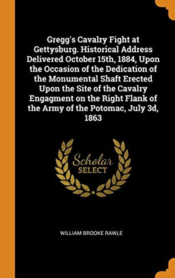 Cover Art for 9780342630042, Gregg's Cavalry Fight at Gettysburg. Historical Address Delivered October 15th, 1884, Upon the Occasion of the Dedication of the Monumental Shaft Erected Upon the Site of the Cavalry Engagment on the Right Flank of the Army of the Potomac, July 3d, 1863 by William Brooke Rawle