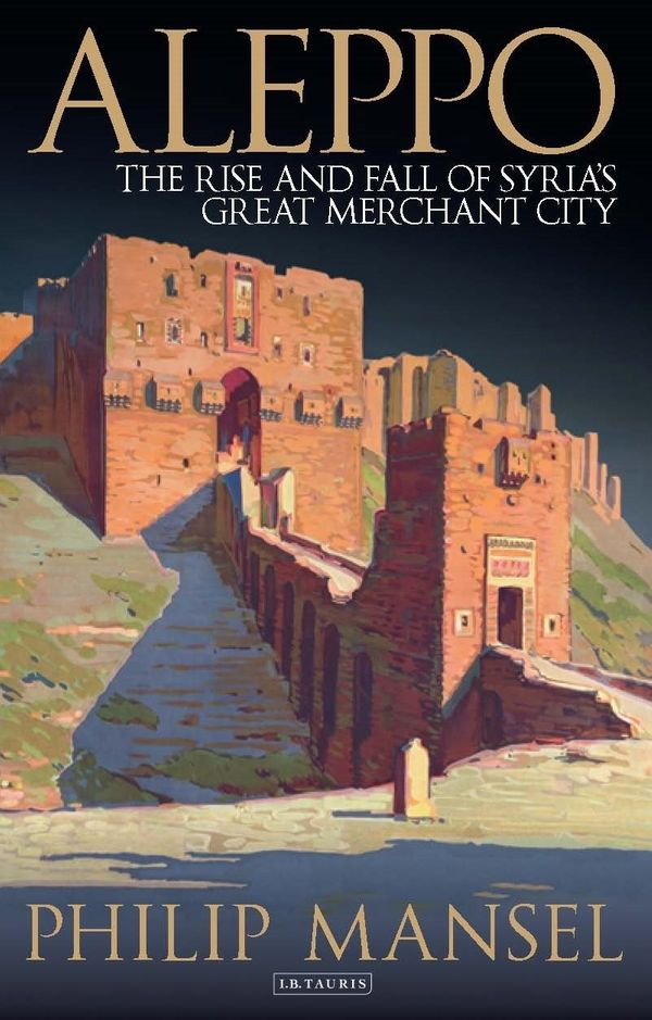 Cover Art for 9781784534615, AleppoThe Rise and Fall of a World City by Philip Mansel