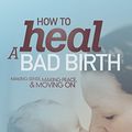 Cover Art for B0788ZJ269, How to Heal a Bad Birth: Making Sense, Making Peace and Moving On by Melissa Bruijn, Debby Gould