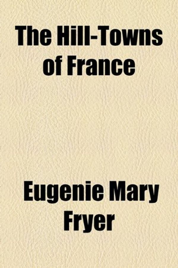 Cover Art for 9781154726817, The Hill-Towns of France by Eugénie Mary Fryer