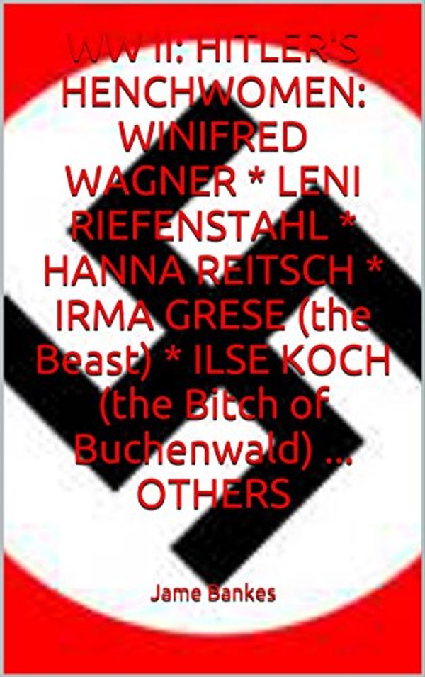 Cover Art for B00C8GVQDO, WW II: HITLER'S HENCHWOMEN: WINIFRED WAGNER * LENI RIEFENSTAHL * HANNA REITSCH * IRMA GRESE (the Beast) * ILSE KOCH (the Bitch of Buchenwald) ... OTHERS by Bankes, James
