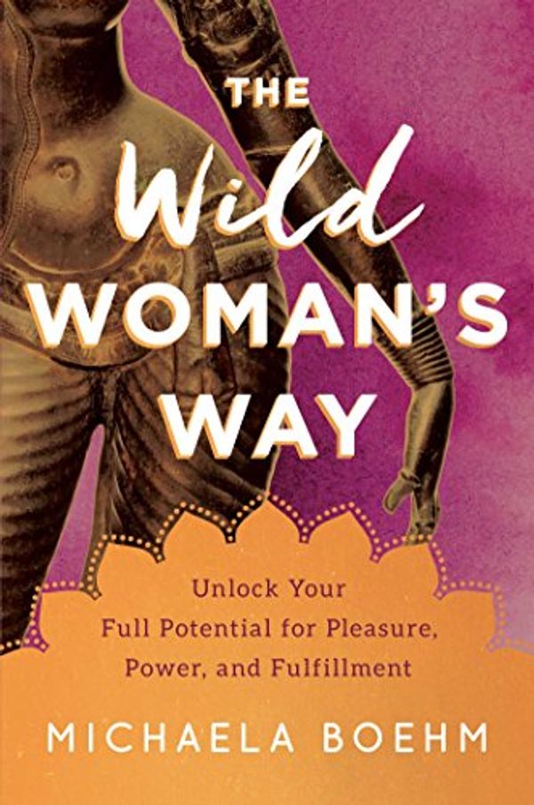 Cover Art for B075RSBCJV, The Wild Woman's Way: Unlock Your Full Potential for Pleasure, Power, and Fulfillment by Michaela Boehm