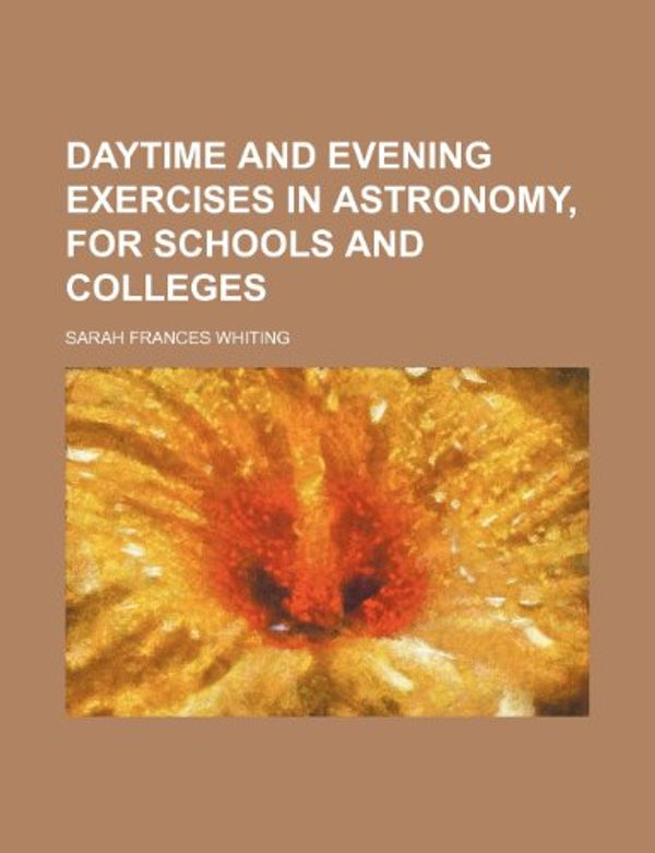 Cover Art for 9781153798655, Daytime and evening exercises in astronomy, for schools and colleges by Sarah Frances Whiting