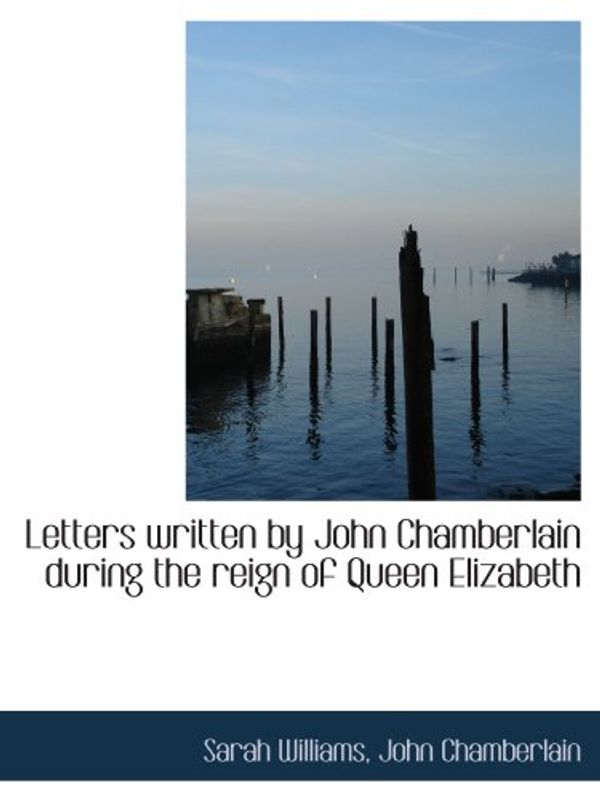 Cover Art for 9781115285919, Letters written by John Chamberlain during the reign of Queen Elizabeth by Sarah Williams, John Chamberlain
