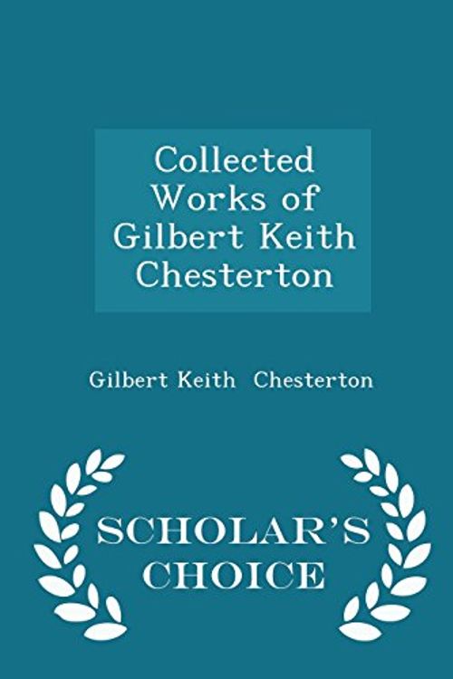 Cover Art for 9781297056994, Collected Works of Gilbert Keith Chesterton - Scholar's Choice Edition by G K Chesterton