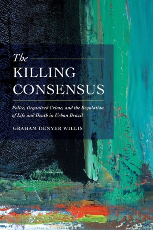 Cover Art for 9780520285712, The Killing Consensus: Police, Organized Crime, and the Regulation of Life and Death in Urban Brazil by Willis, Graham Denyer