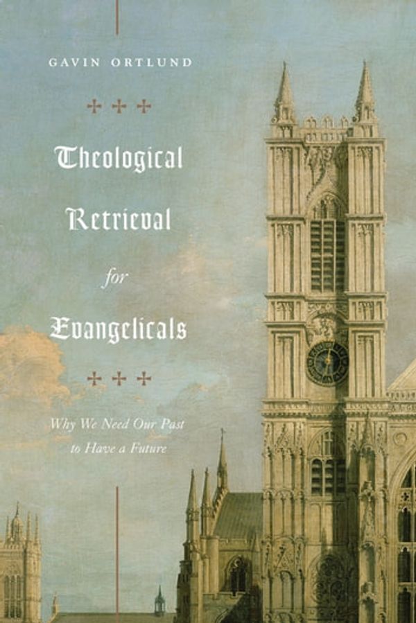 Cover Art for 9781433565298, Theological Retrieval for Evangelicals: Why We Need Our Past to Have a Future by Gavin Ortlund