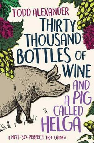 Cover Art for 9781925791334, Thirty Thousand Bottles of Wine and a Pig Called HelgaMy not-so-perfect tree change by Todd Alexander