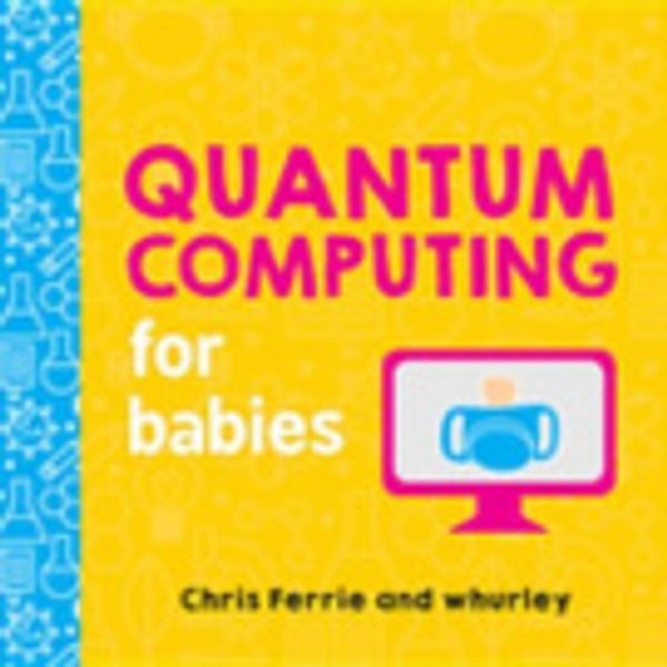 Cover Art for 9781492673941, Quantum Computing for Babies by Chris Ferrie, Whurley