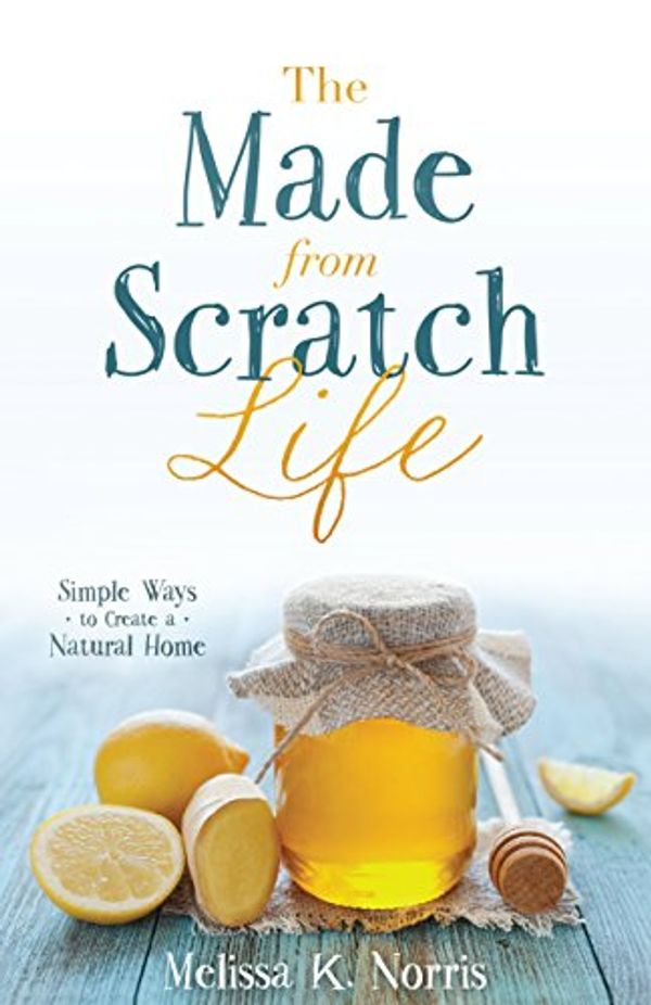 Cover Art for B018676FCK, The Made-from-Scratch Life: Simple Ways to Create a Natural Home by Melissa K. Norris