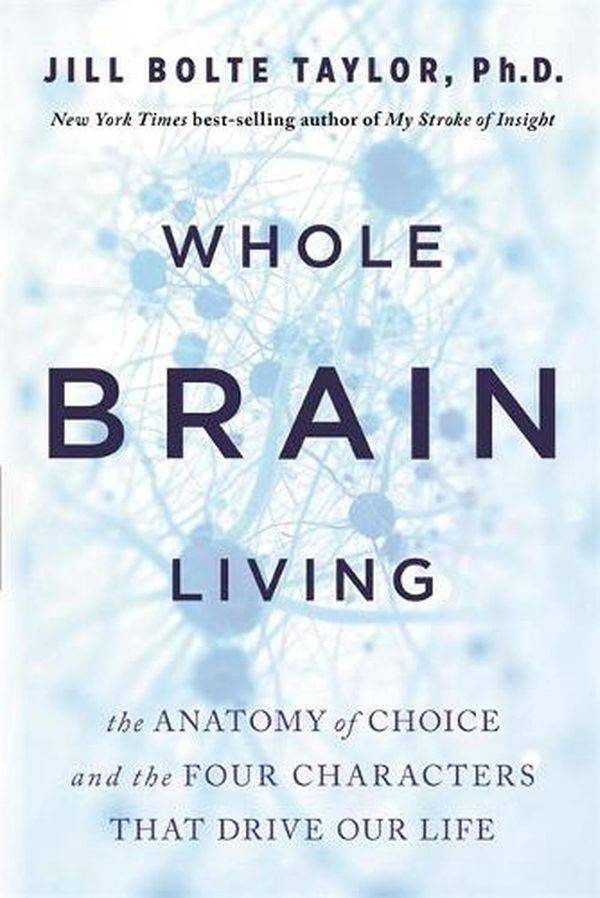 Cover Art for 9781401961985, Whole Brain Living: The Anatomy of Choice and the Four Characters That Drive Our Life by Jill Bolte Taylor