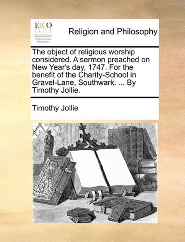 Cover Art for 9781170544617, The Object of Religious Worship Considered. a Sermon Preached on New Year's Day, 1747. for the Benefit of the Charity-School in Gravel-Lane, Southwark. ... by Timothy Jollie. by Timothy Jollie