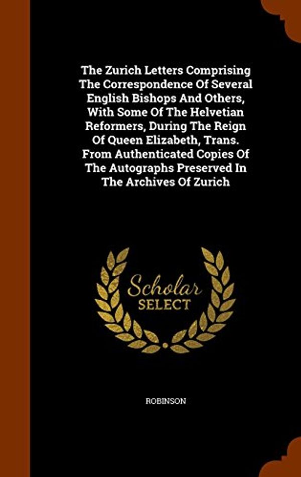 Cover Art for 9781345124521, The Zurich Letters Comprising the Correspondence of Several English Bishops and Others, with Some of the Helvetian Reformers, During the Reign of Queen Elizabeth, Trans. from Authenticated Copies of the Autographs Preserved in the Archives of Zurich by Robinson