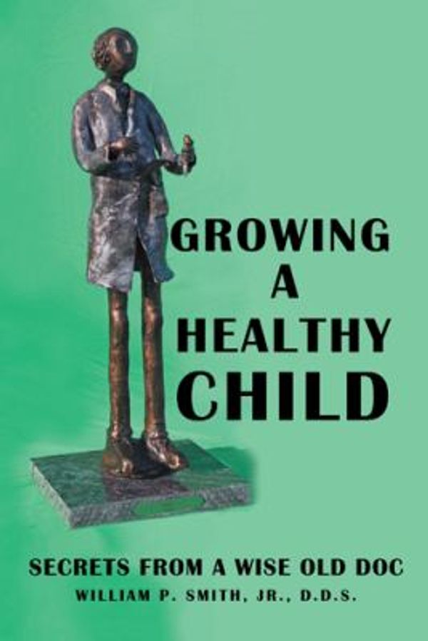 Cover Art for 9781480838758, Growing a Healthy Child: Secrets from a Wise Old Doc by Smith Jr., D.D.S. William P.