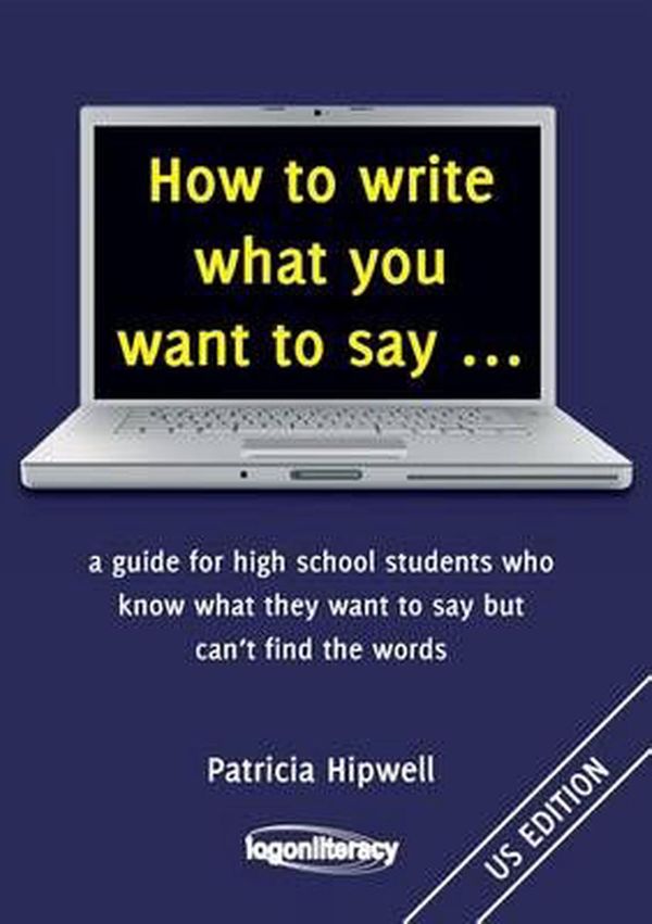 Cover Art for 9781925046939, How to write what you want to say ...: a guide for high school students who know what they want to say but can't find the words by Patricia Hipwell